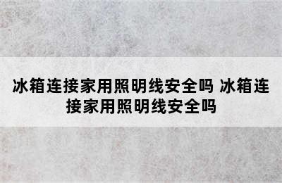 冰箱连接家用照明线安全吗 冰箱连接家用照明线安全吗